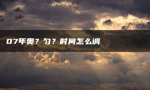 07年奥？匀？时间怎么调