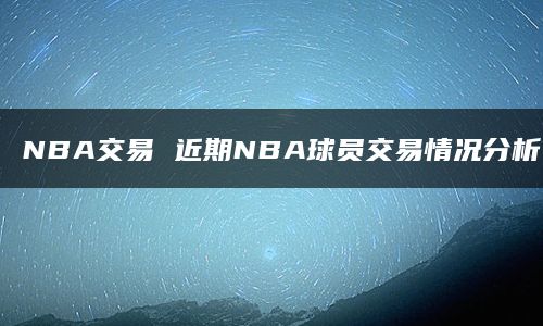 NBA交易 近期NBA球员交易情况分析