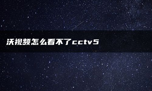 沃视频怎么看不了cctv5