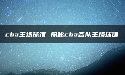 cba主场球馆 探秘cba各队主场球馆