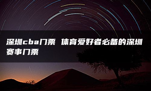 深圳cba门票 体育爱好者必备的深圳赛事门票