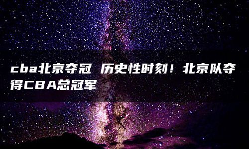 cba北京夺冠 历史性时刻！北京队夺得CBA总冠军