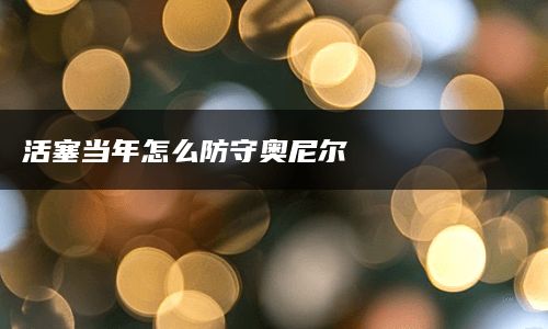 活塞当年怎么防守奥尼尔