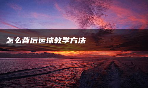 怎么背后运球教学方法