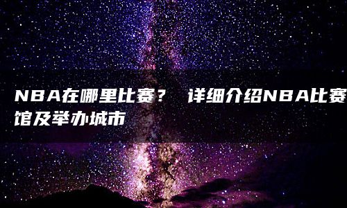 NBA在哪里比赛？ 详细介绍NBA比赛场馆及举办城市