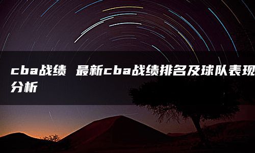 cba战绩 最新cba战绩排名及球队表现分析