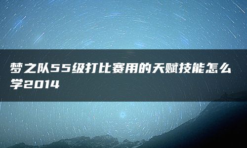 梦之队55级打比赛用的天赋技能怎么学2014