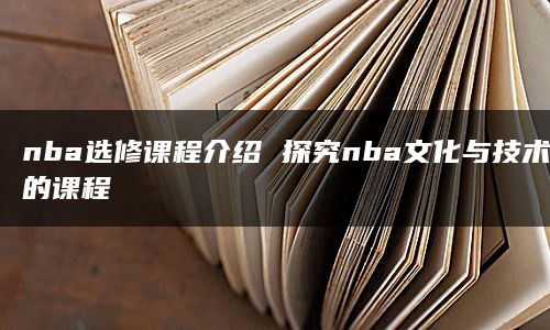 nba选修课程介绍 探究nba文化与技术的课程