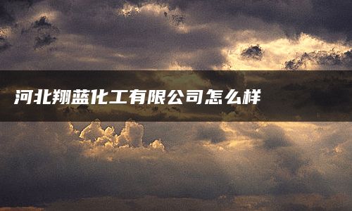 河北翔蓝化工有限公司怎么样