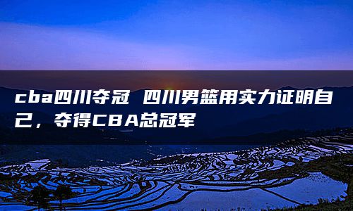 cba四川夺冠 四川男篮用实力证明自己，夺得CBA总冠军