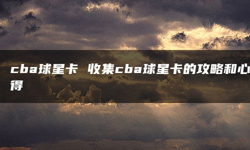 cba球星卡 收集cba球星卡的攻略和心得