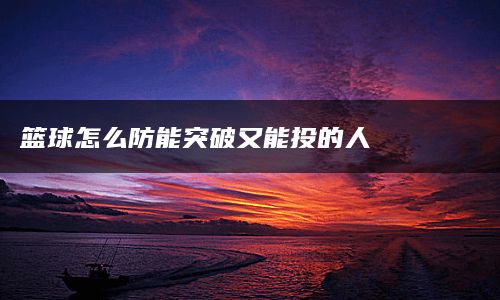 篮球怎么防能突破又能投的人