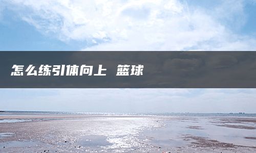 怎么练引体向上 篮球