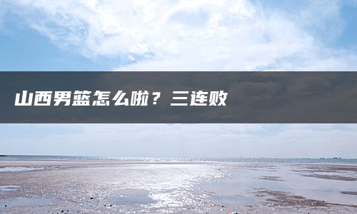 山西男篮怎么啦？三连败