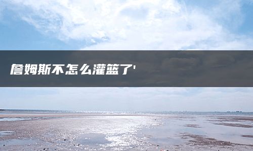 詹姆斯不怎么灌篮了'