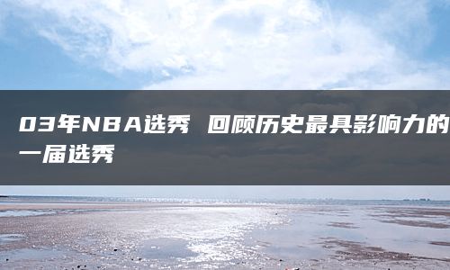 03年NBA选秀 回顾历史最具影响力的一届选秀