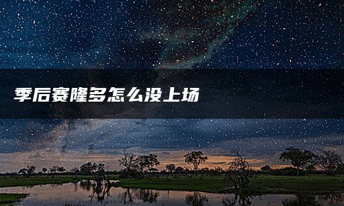 季后赛隆多怎么没上场