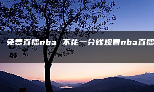 免费直播nba 不花一分钱观看nba直播