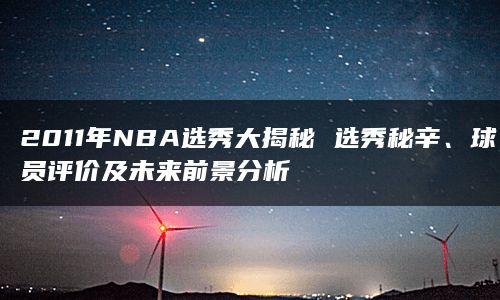 2011年NBA选秀大揭秘 选秀秘辛、球员评价及未来前景分析