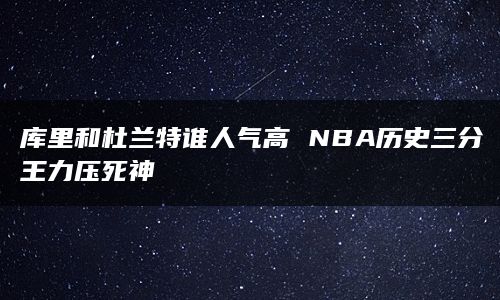 库里和杜兰特谁人气高 NBA历史三分王力压死神