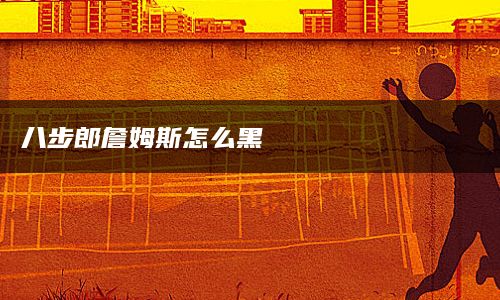 八步郎詹姆斯怎么黑