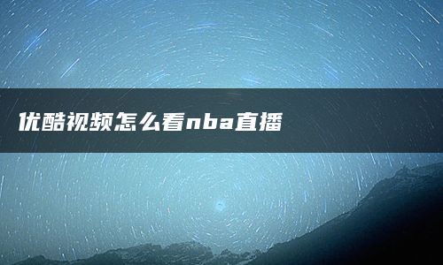 优酷视频怎么看nba直播