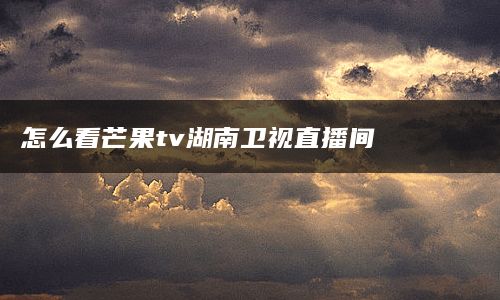 怎么看芒果tv湖南卫视直播间