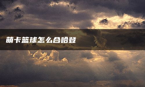 萌卡篮球怎么合哈登