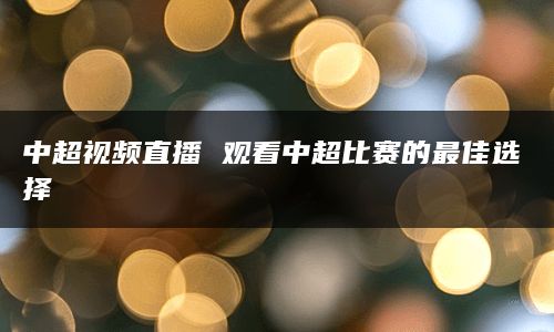 中超视频直播 观看中超比赛的最佳选择