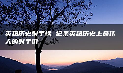 英超历史射手榜 记录英超历史上最伟大的射手们