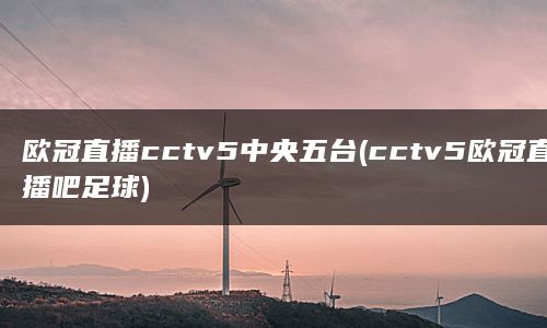 欧冠直播cctv5中央五台(cctv5欧冠直播吧足球)