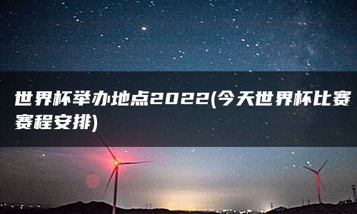 世界杯举办地点2022(今天世界杯比赛赛程安排)