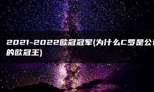 2021-2022欧冠冠军(为什么C罗是公认的欧冠王)