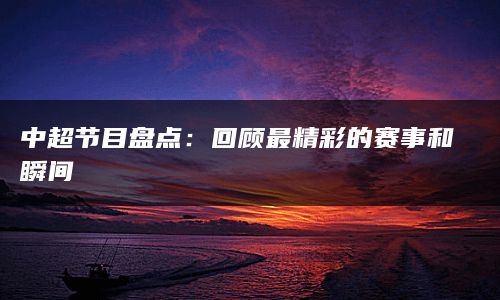 中超节目盘点：回顾最精彩的赛事和瞬间