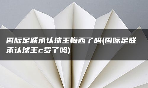 国际足联承认球王梅西了吗(国际足联承认球王c罗了吗)