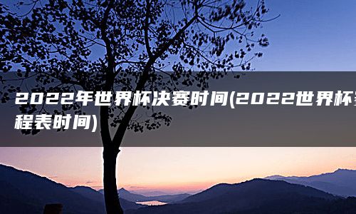 2022年世界杯决赛时间(2022世界杯赛程表时间)