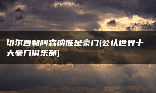 切尔西和阿森纳谁是豪门(公认世界十大豪门俱乐部)