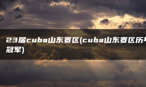 23届cuba山东赛区(cuba山东赛区历年冠军)