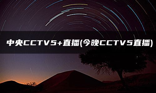 中央CCTV5+直播(今晚CCTV5直播)