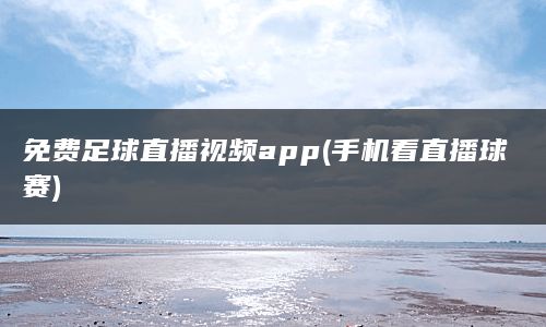 免费足球直播视频app(手机看直播球赛)