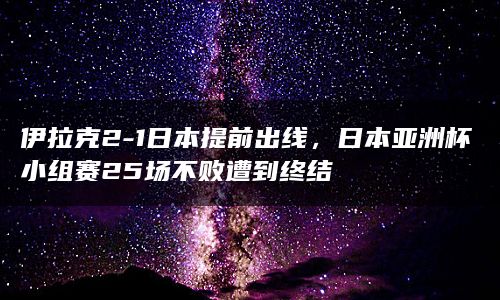 伊拉克2-1日本提前出线，日本亚洲杯小组赛25场不败遭到终结