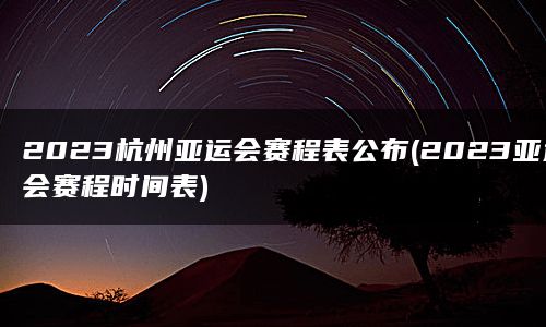 2023杭州亚运会赛程表公布(2023亚运会赛程时间表)