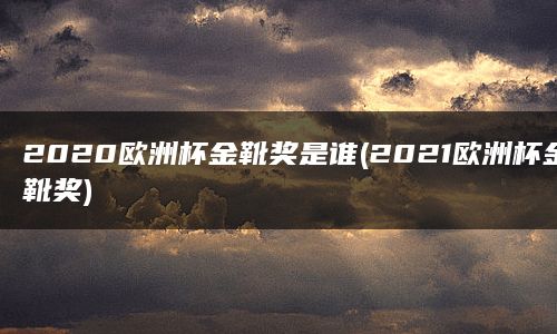 2020欧洲杯金靴奖是谁(2021欧洲杯金靴奖)