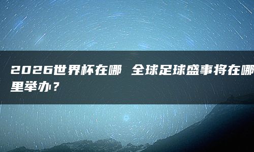 2026世界杯在哪 全球足球盛事将在哪里举办？