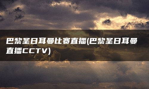 巴黎圣日耳曼比赛直播(巴黎圣日耳曼直播CCTV)