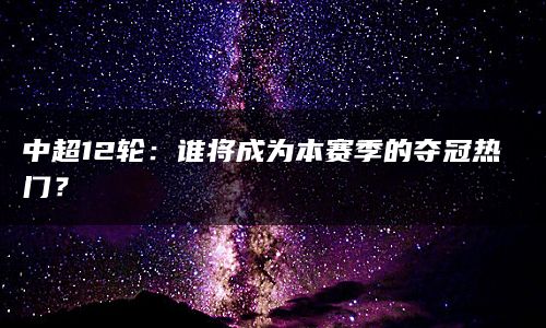 中超12轮：谁将成为本赛季的夺冠热门？