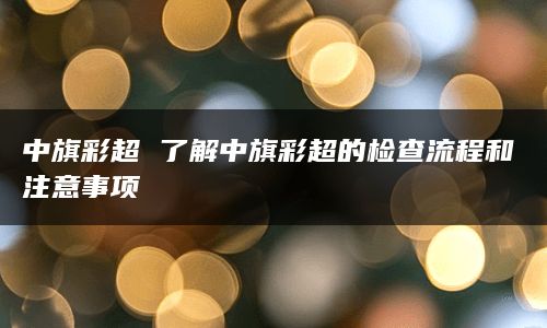 中旗彩超 了解中旗彩超的检查流程和注意事项