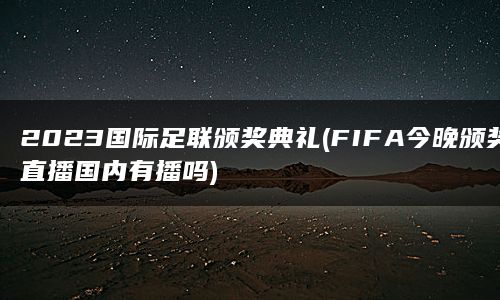 2023国际足联颁奖典礼(FIFA今晚颁奖直播国内有播吗)