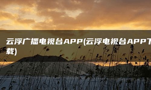 云浮广播电视台APP(云浮电视台APP下载)