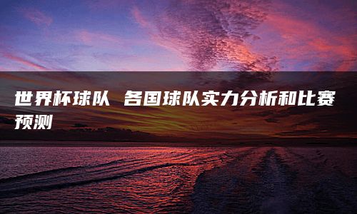 世界杯球队 各国球队实力分析和比赛预测